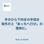 手のひらを下にして手招きしたら、「あっちへ行け」の意味になっていた話